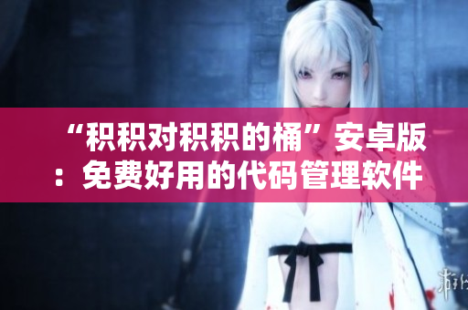 “积积对积积的桶”安卓版：免费好用的代码管理软件