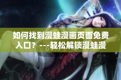 如何找到漫蛙漫画页面免费入口？---轻松解锁漫蛙漫画软件免费通道