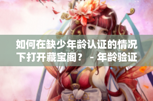 如何在缺少年龄认证的情况下打开藏宝阁？ - 年龄验证绕开技巧分享