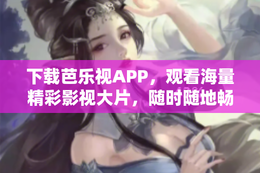下载芭乐视APP，观看海量精彩影视大片，随时随地畅享高清无限。