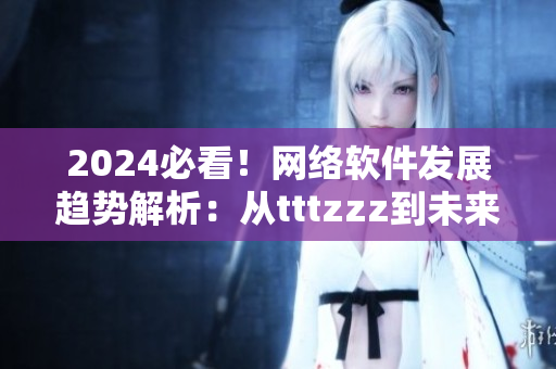 2024必看！网络软件发展趋势解析：从tttzzz到未来！