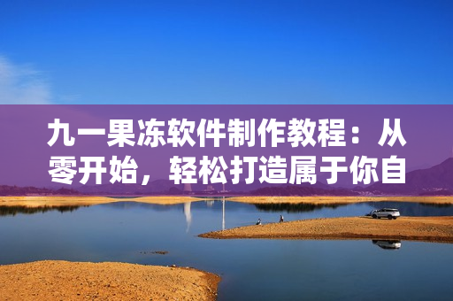 九一果冻软件制作教程：从零开始，轻松打造属于你自己的果冻应用