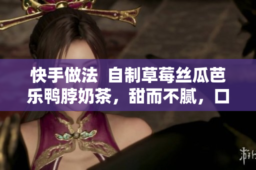 快手做法  自制草莓丝瓜芭乐鸭脖奶茶，甜而不腻，口感鲜嫩诱人
