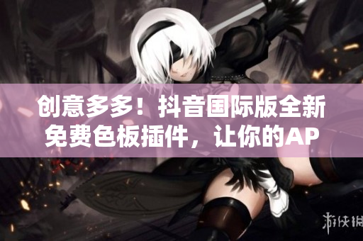 创意多多！抖音国际版全新免费色板插件，让你的APP界面更加时尚！