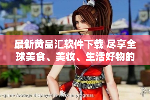 最新黄品汇软件下载 尽享全球美食、美妆、生活好物的购物平台
