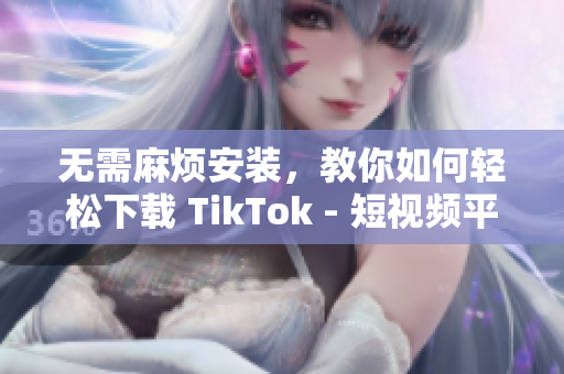 无需麻烦安装，教你如何轻松下载 TikTok - 短视频平台
