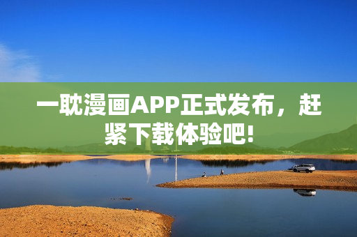 一耽漫画APP正式发布，赶紧下载体验吧!