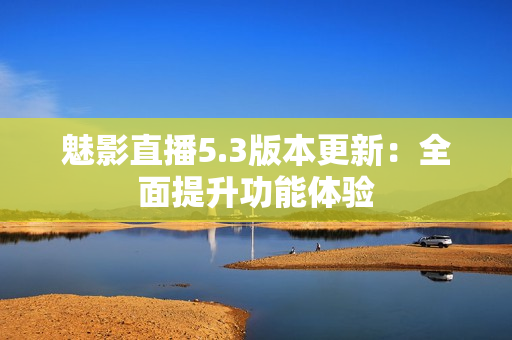 魅影直播5.3版本更新：全面提升功能体验