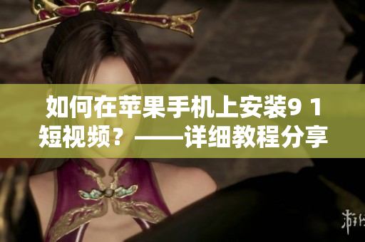 如何在苹果手机上安装9 1短视频？——详细教程分享