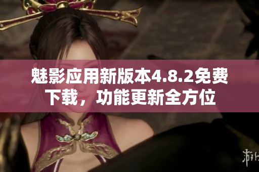 魅影应用新版本4.8.2免费下载，功能更新全方位