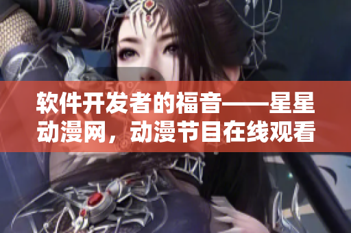 软件开发者的福音——星星动漫网，动漫节目在线观看
