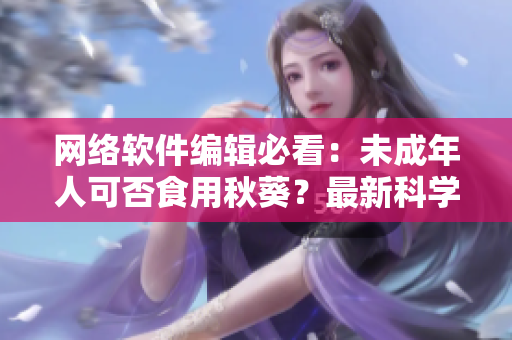 网络软件编辑必看：未成年人可否食用秋葵？最新科学研究解答！