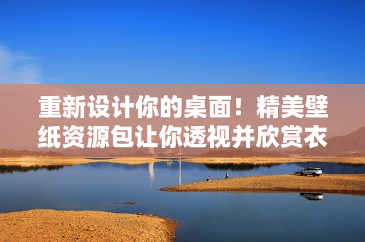重新设计你的桌面！精美壁纸资源包让你透视并欣赏衣服的细节，轻松引领潮流！