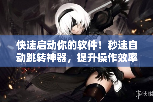 快速启动你的软件！秒速自动跳转神器，提升操作效率的必备小工具！