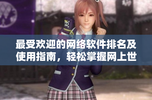 最受欢迎的网络软件排名及使用指南，轻松掌握网上世界的核心利器