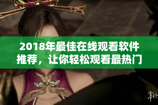 2018年最佳在线观看软件推荐，让你轻松观看最热门的网络内容！