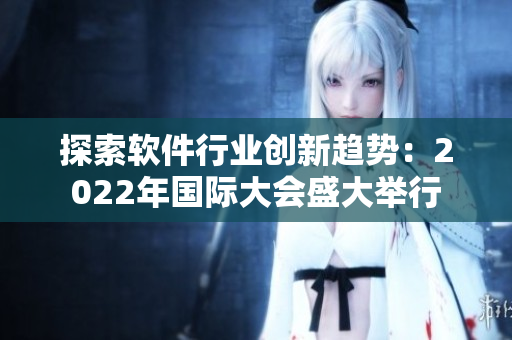 探索软件行业创新趋势：2022年国际大会盛大举行
