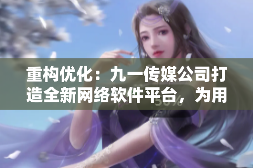 重构优化：九一传媒公司打造全新网络软件平台，为用户带来极致使用体验！