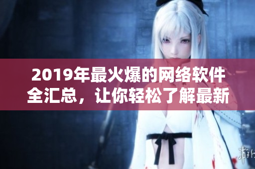 2019年最火爆的网络软件全汇总，让你轻松了解最新流行软件！