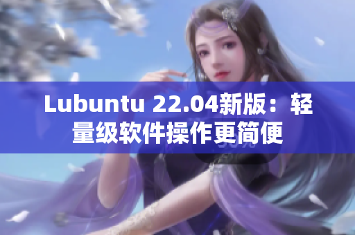 Lubuntu 22.04新版：轻量级软件操作更简便