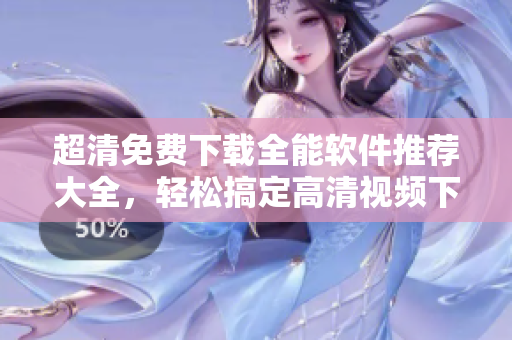超清免费下载全能软件推荐大全，轻松搞定高清视频下载、剪辑和播放！
