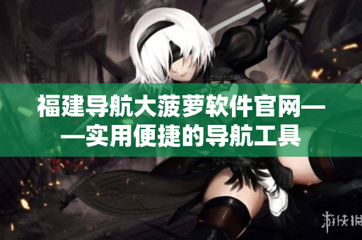 福建导航大菠萝软件官网——实用便捷的导航工具