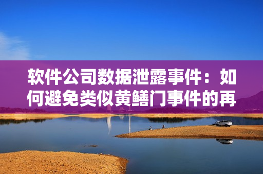 软件公司数据泄露事件：如何避免类似黄鳝门事件的再次发生？