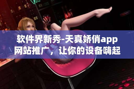 软件界新秀-天真娇俏app网站推广，让你的设备嗨起来