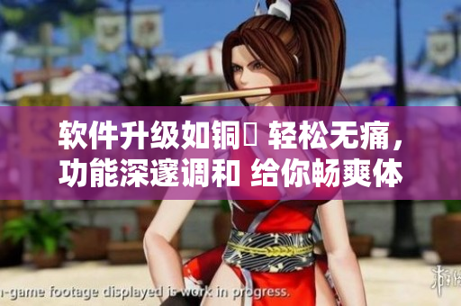 软件升级如铜墍 轻松无痛，功能深邃调和 给你畅爽体验