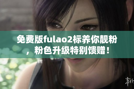 免费版fulao2标养你靓粉，粉色升级特别馈赠！