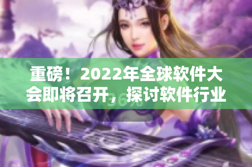 重磅！2022年全球软件大会即将召开，探讨软件行业变革与发展！