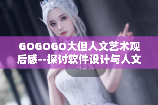 GOGOGO大但人文艺术观后感--探讨软件设计与人文艺术融合的思考