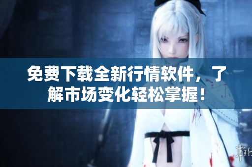 免费下载全新行情软件，了解市场变化轻松掌握！