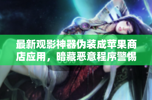最新观影神器伪装成苹果商店应用，暗藏恶意程序警惕！——软件安全警告