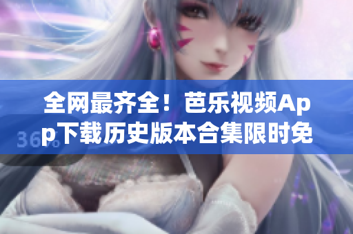 全网最齐全！芭乐视频App下载历史版本合集限时免费获取
