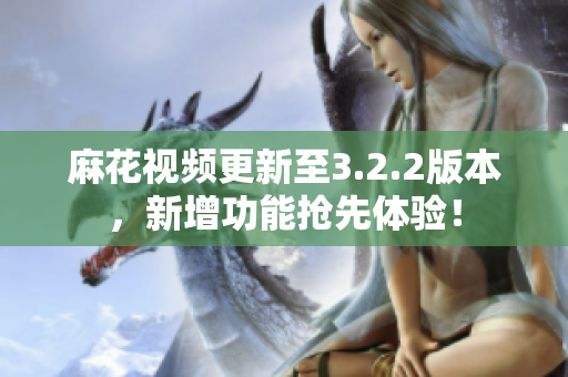 麻花视频更新至3.2.2版本，新增功能抢先体验！