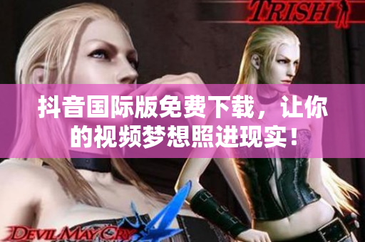 抖音国际版免费下载，让你的视频梦想照进现实！
