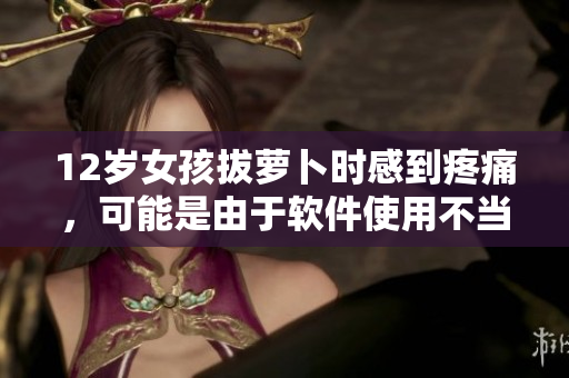 12岁女孩拔萝卜时感到疼痛，可能是由于软件使用不当？