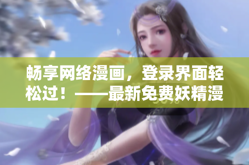 畅享网络漫画，登录界面轻松过！——最新免费妖精漫画观看软件推荐