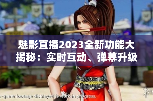 魅影直播2023全新功能大揭秘：实时互动、弹幕升级、直播画质提升