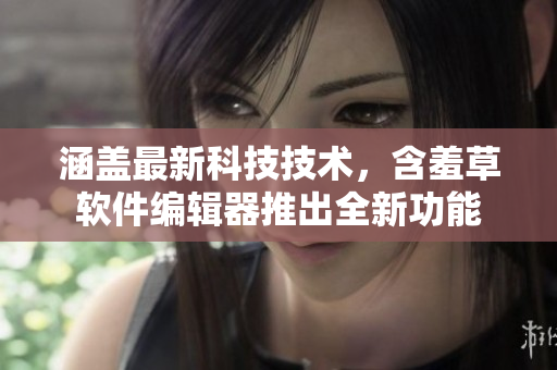 涵盖最新科技技术，含羞草软件编辑器推出全新功能