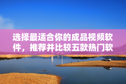 选择最适合你的成品视频软件，推荐并比较五款热门软件