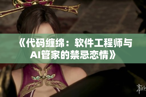 《代码缠绵：软件工程师与AI管家的禁忌恋情》
