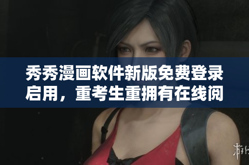 秀秀漫画软件新版免费登录启用，重考生重拥有在线阅读权限