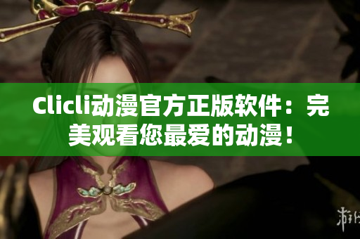 Clicli动漫官方正版软件：完美观看您最爱的动漫！