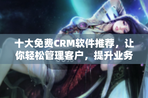 十大免费CRM软件推荐，让你轻松管理客户，提升业务效率！