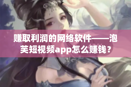 赚取利润的网络软件——泡芙短视频app怎么赚钱？