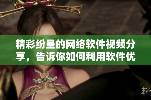 精彩纷呈的网络软件视频分享，告诉你如何利用软件优化使用体验