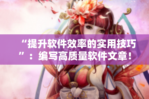 “提升软件效率的实用技巧”：编写高质量软件文章！