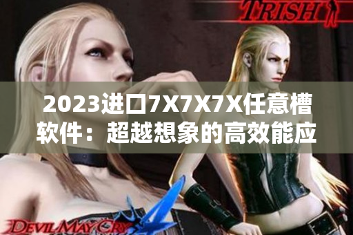 2023进口7X7X7X任意槽软件：超越想象的高效能应用